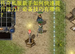 传奇私服新手如何快速提升战力？必备技巧有哪些？