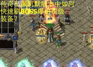 传奇私服沉默版本中如何快速刷BOSS爆出顶级装备? 传奇私服沉默版本中如何快速刷BOSS爆出顶级装备?