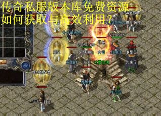传奇私服版本库免费资源如何获取与高效利用？