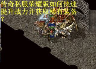 传奇私服荣耀版如何快速提升战力并获取稀有装备? 传奇私服荣耀版如何快速提升战力并获取稀有装备?