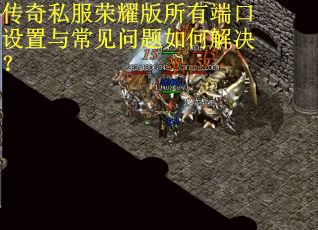 传奇私服荣耀版所有端口设置与常见问题如何解决? 传奇私服荣耀版所有端口设置与常见问题如何解决?