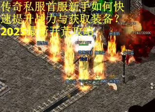 传奇私服首服新手如何快速提升战力与获取装备?2025最新开荒攻略 传奇私服首服新手如何快速提升战力与获取装备?2025最新开荒攻略
