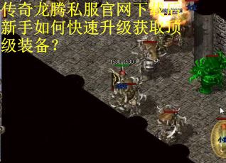 传奇龙腾私服官网下载后新手如何快速升级获取顶级装备? 传奇龙腾私服官网下载后新手如何快速升级获取顶级装备?