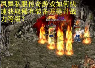 凤舞私服传奇游戏如何快速获取稀有装备并提升战力等级? 凤舞私服传奇游戏如何快速获取稀有装备并提升战力等级?