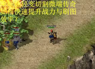 单职业轻变切割微端传奇如何快速提升战力与刷图效率? 单职业轻变切割微端传奇如何快速提升战力与刷图效率?