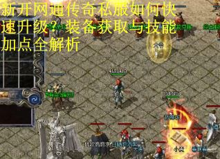 新开网通传奇私服如何快速升级？装备获取与技能加点全解析