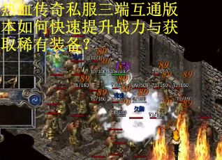 热血传奇私服三端互通版本如何快速提升战力与获取稀有装备?