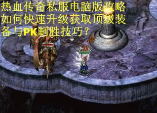 热血传奇私服电脑版攻略如何快速升级获取顶级装备与PK制胜技巧? 热血传奇私服电脑版攻略如何快速升级获取顶级装备与PK制胜技巧?