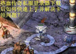 热血传奇私服登录器下载后如何快速上手并解决卡顿问题? 热血传奇私服登录器下载后如何快速上手并解决卡顿问题?