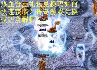 热血合击礼包兑换码如何快速获取?传奇游戏兑换技巧全解析? 热血合击礼包兑换码如何快速获取?传奇游戏兑换技巧全解析?