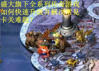 盛大旗下全系列传奇游戏如何快速升级并解决常见卡关难题? 盛大旗下全系列传奇游戏如何快速升级并解决常见卡关难题?