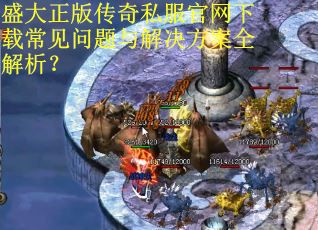 盛大正版传奇私服官网下载常见问题与解决方案全解析? 盛大正版传奇私服官网下载常见问题与解决方案全解析?