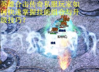 英雄合击传奇私服玩家如何快速掌握技能组合与升级技巧? 英雄合击传奇私服玩家如何快速掌握技能组合与升级技巧?
