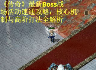 《传奇》最新Boss战场活动速通攻略：核心机制与高阶打法全解析