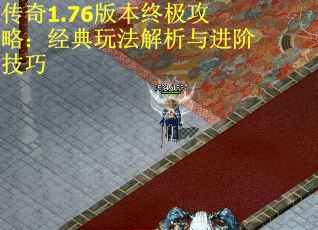 传奇1.76版本终极攻略：经典玩法解析与进阶技巧