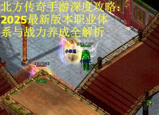 北方传奇手游深度攻略：2025最新版本职业体系与战力养成全解析