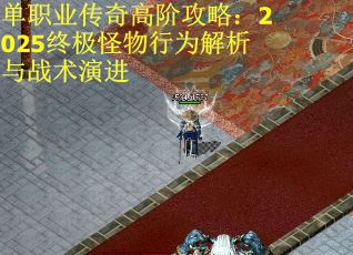单职业传奇高阶攻略：2025终极怪物行为解析与战术演进
