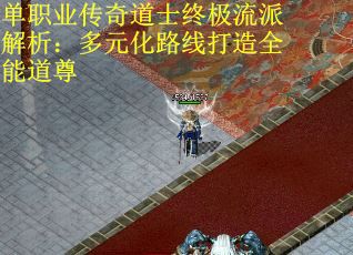单职业传奇道士终极流派解析：多元化路线打造全能道尊