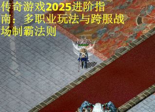 传奇游戏2025进阶指南：多职业玩法与跨服战场制霸法则