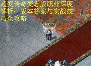 超变传奇变态版职业深度解析：版本答案与实战技巧全攻略