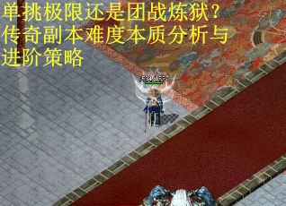 单挑极限还是团战炼狱？传奇副本难度本质分析与进阶策略