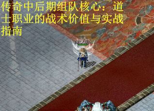 传奇中后期组队核心：道士职业的战术价值与实战指南