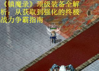 《镇魔录》顶级装备全解析：从获取到强化的终极战力争霸指南