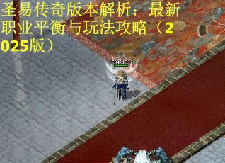 圣易传奇版本解析：最新职业平衡与玩法攻略（2025版）