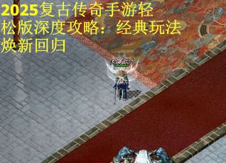 2025复古传奇手游轻松版深度攻略：经典玩法焕新回归