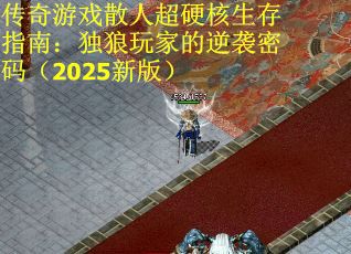 传奇游戏散人超硬核生存指南：独狼玩家的逆袭密码（2025新版）