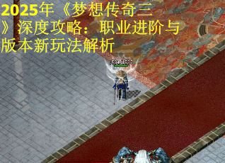 2025年《梦想传奇三》深度攻略：职业进阶与版本新玩法解析