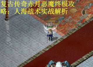 复古传奇赤月恶魔终极攻略：人海战术实战解析