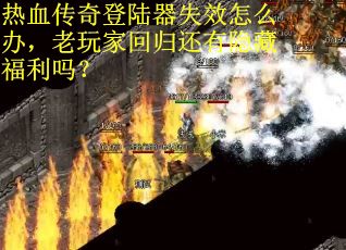 热血传奇登陆器失效怎么办，老玩家回归还有隐藏福利吗？