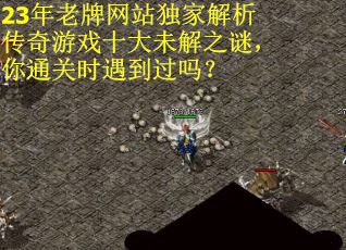 23年老牌网站独家解析传奇游戏十大未解之谜，你通关时遇到过吗？