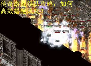 传奇游戏组队攻略:如何高效搭配队友? 传奇游戏组队攻略:如何高效搭配队友?