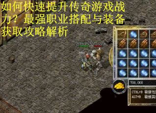 如何快速提升传奇游戏战力?最强职业搭配与装备获取攻略解析 如何快速提升传奇游戏战力?最强职业搭配与装备获取攻略解析