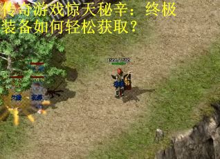 传奇游戏惊天秘辛:终极装备如何轻松获取? 传奇游戏惊天秘辛:终极装备如何轻松获取?