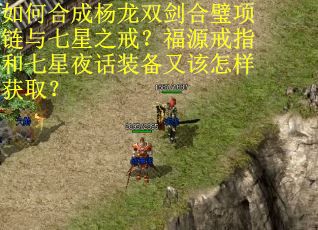 如何合成杨龙双剑合璧项链与七星之戒?福源戒指和七星夜话装备又该怎样获取? 如何合成杨龙双剑合璧项链与七星之戒?福源戒指和七星夜话装备又该怎样获取?