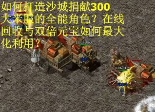 如何打造沙城捐献300大米服的全能角色？在线回收与双倍元宝如何最大化利用？